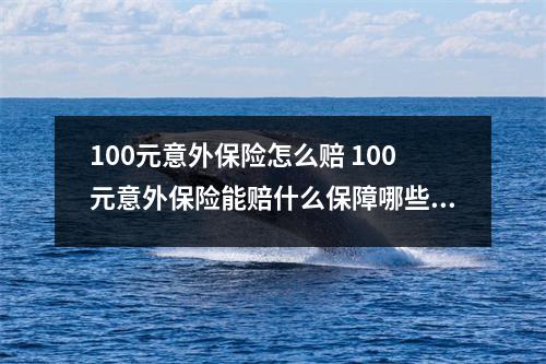 100元意外保险怎么赔 100元意外保险能赔什么保障哪些范围