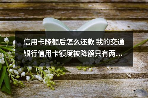 信用卡降额后怎么还款 我的交通银行信用卡额度被降额只有两千了如果我直接销卡的话欠