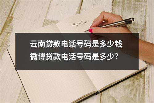 云南贷款电话号码是多少钱 微博贷款电话号码是多少?