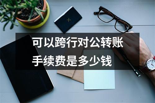 可以跨行对公转账手续费是多少钱