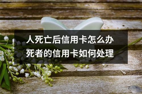 人死亡后信用卡怎么办 死者的信用卡如何处理