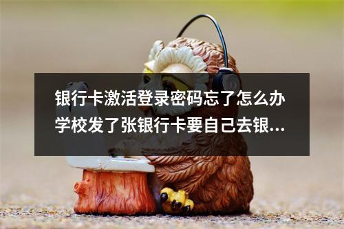 银行卡激活登录密码忘了怎么办 学校发了张银行卡要自己去银行激活密码是自己设的但是忘记了