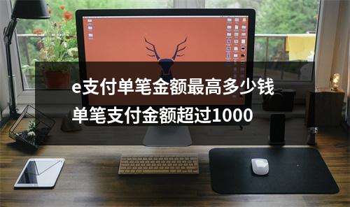 e支付单笔金额最高多少钱 单笔支付金额超过1000