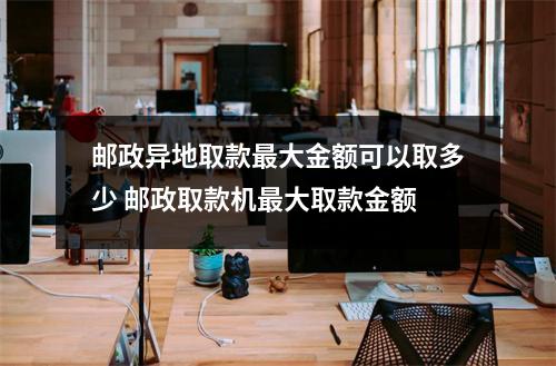 邮政异地取款最大金额可以取多少 邮政取款机最大取款金额