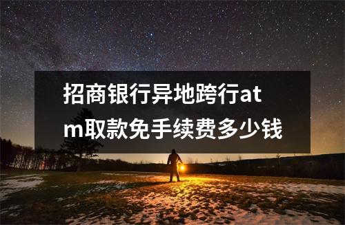 招商银行异地跨行atm取款免手续费多少钱