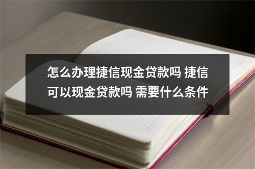 怎么办理捷信现金贷款吗 捷信可以现金贷款吗 需要什么条件