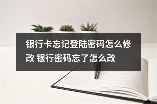 银行卡忘记登陆密码怎么修改 银行密码忘了怎么改