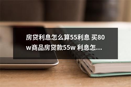 房贷利息怎么算55利息 买80w商品房贷款55w 利息怎么算