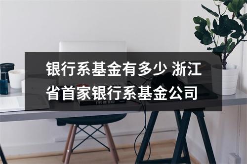银行系基金有多少 浙江省首家银行系基金公司