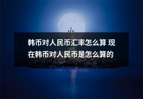 韩币对人民币汇率怎么算 现在韩币对人民币是怎么算的
