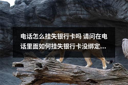 电话怎么挂失银行卡吗 请问在电话里面如何挂失银行卡没绑定这个电话号码