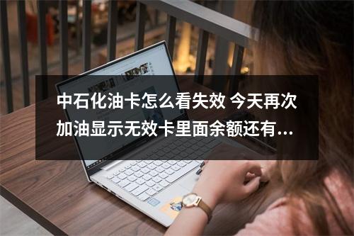中石化油卡怎么看失效 今天再次加油显示无效卡里面余额还有200怎么回事