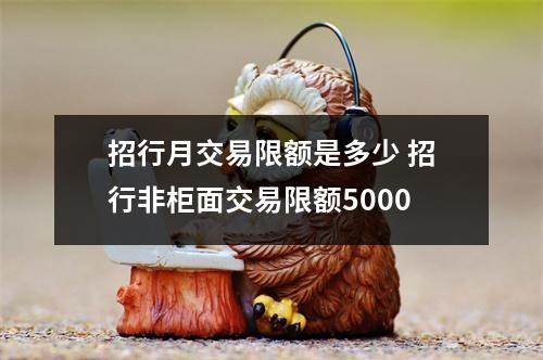 招行月交易限额是多少 招行非柜面交易限额5000