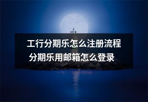 工行分期乐怎么注册流程 分期乐用邮箱怎么登录