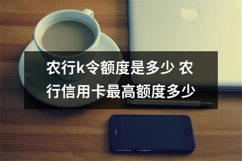 农行k令额度是多少 农行信用卡最高额度多少