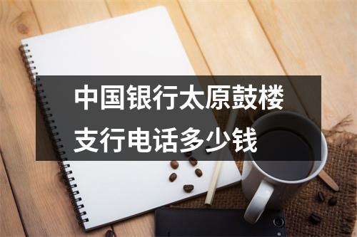 中国银行太原鼓楼支行电话多少钱