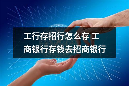 工行存招行怎么存 工商银行存钱去招商银行