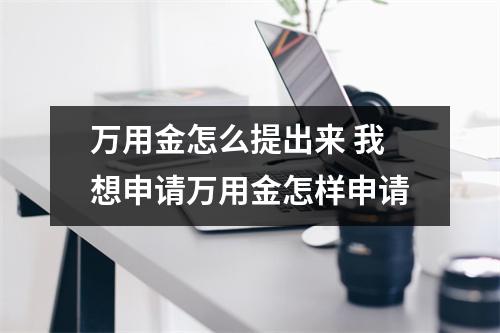万用金怎么提出来 我想申请万用金怎样申请