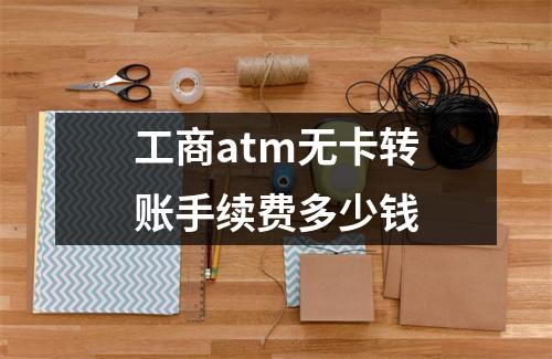 工商atm无卡转账手续费多少钱