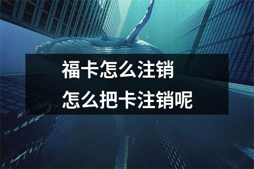福卡怎么注销 怎么把卡注销呢