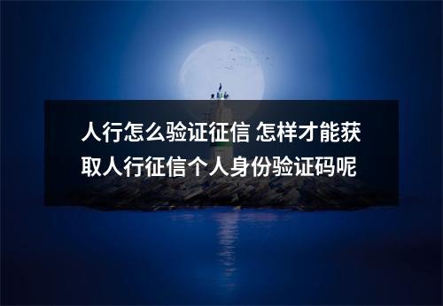 人行怎么验证征信 怎样才能获取人行征信个人身份验证码呢