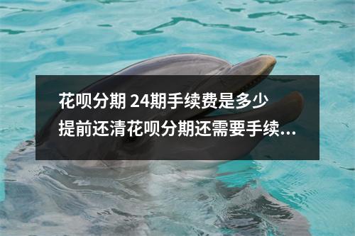 花呗分期 24期手续费是多少 提前还清花呗分期还需要手续费吗