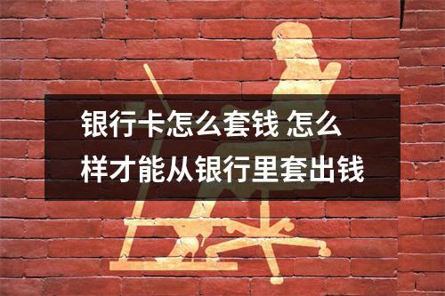 银行卡怎么套钱 怎么样才能从银行里套出钱