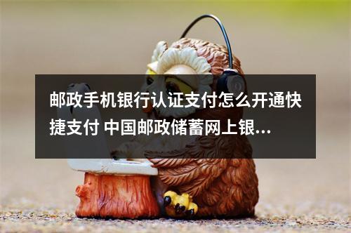 邮政手机银行认证支付怎么开通快捷支付 中国邮政储蓄网上银行怎么开通快捷支付