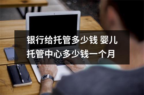 银行给托管多少钱 婴儿托管中心多少钱一个月