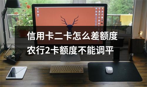 信用卡二卡怎么差额度 农行2卡额度不能调平