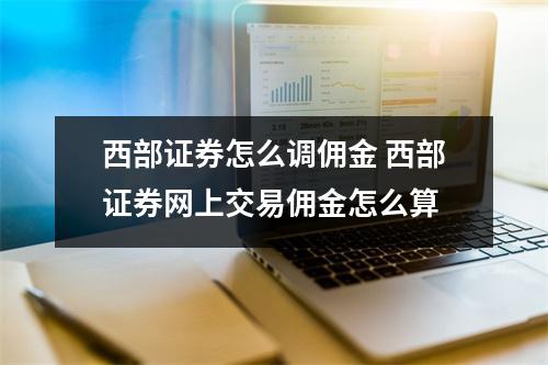 西部证券怎么调佣金 西部证券网上交易佣金怎么算