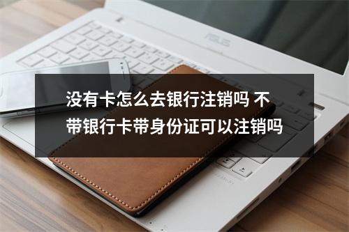 没有卡怎么去银行注销吗 不带银行卡带身份证可以注销吗