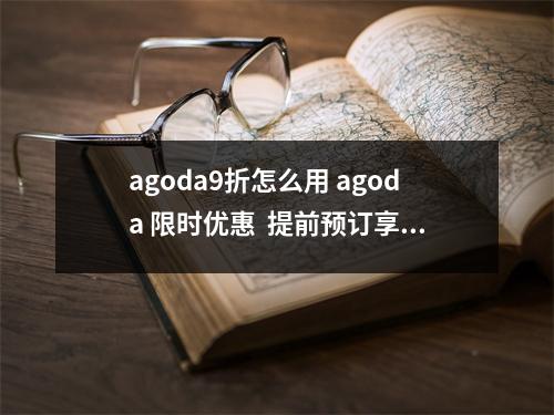 agoda9折怎么用 agoda 限时优惠 提前预订享受折扣 是什么意思