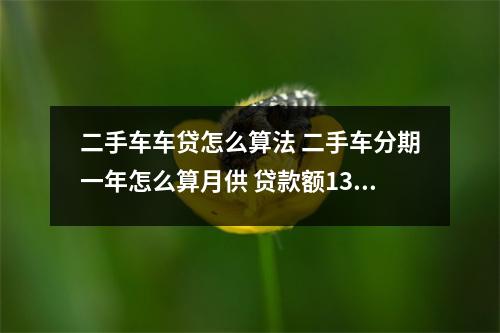二手车车贷怎么算法 二手车分期一年怎么算月供 贷款额13 12个月这是什么算法