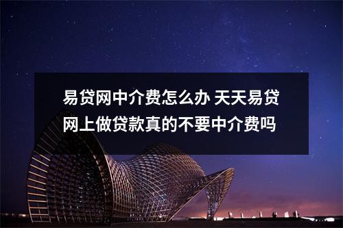 易贷网中介费怎么办 天天易贷网上做贷款真的不要中介费吗