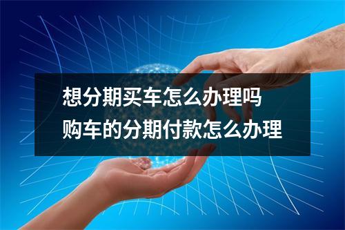 想分期买车怎么办理吗 购车的分期付款怎么办理
