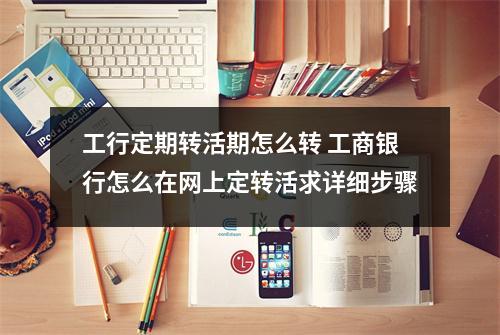工行定期转活期怎么转 工商银行怎么在网上定转活求详细步骤