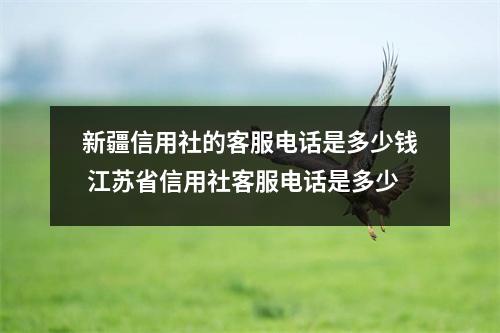 新疆信用社的客服电话是多少钱 江苏省信用社客服电话是多少