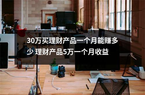 30万买理财产品一个月能赚多少 理财产品5万一个月收益