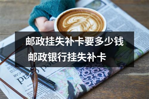 邮政挂失补卡要多少钱 邮政银行挂失补卡