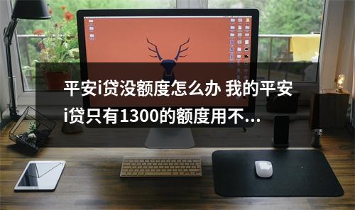 平安i贷没额度怎么办 我的平安i贷只有1300的额度用不了怎么提高啊