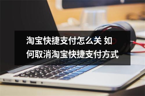 淘宝快捷支付怎么关 如何取消淘宝快捷支付方式