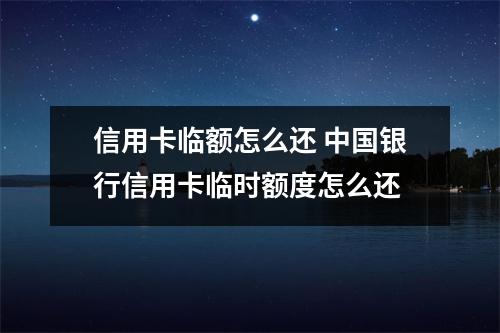 信用卡临额怎么还 中国银行信用卡临时额度怎么还