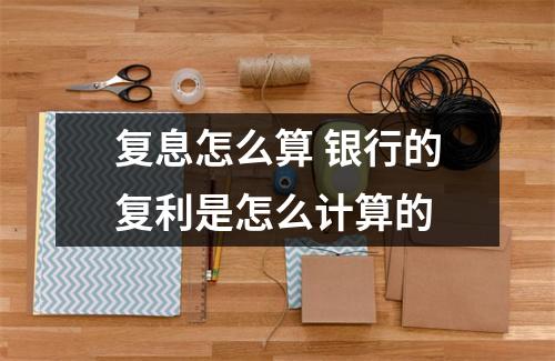 复息怎么算 银行的复利是怎么计算的