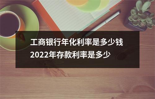工商银行年化利率是多少钱 2022年存款利率是多少