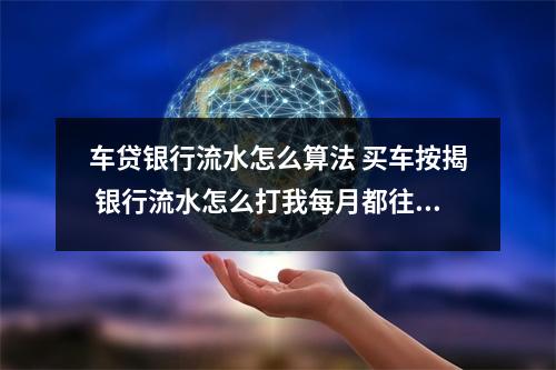 车贷银行流水怎么算法 买车按揭 银行流水怎么打我每月都往工商银行存1万但是第二天