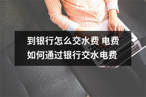 到银行怎么交水费 电费如何通过银行交水电费