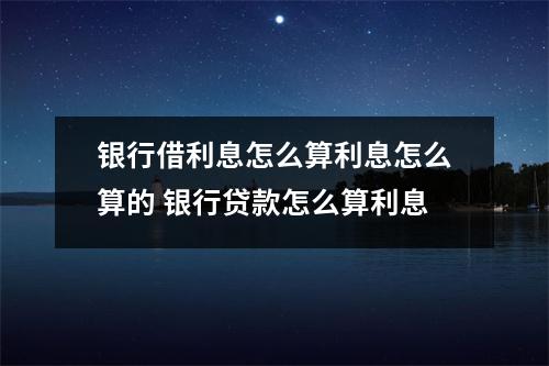 银行借利息怎么算利息怎么算的 银行贷款怎么算利息