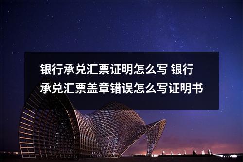 银行承兑汇票证明怎么写 银行承兑汇票盖章错误怎么写证明书