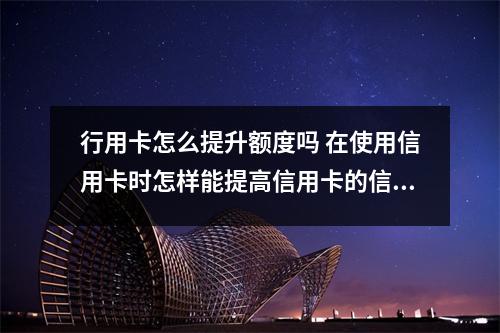 行用卡怎么提升额度吗 在使用信用卡时怎样能提高信用卡的信用额度